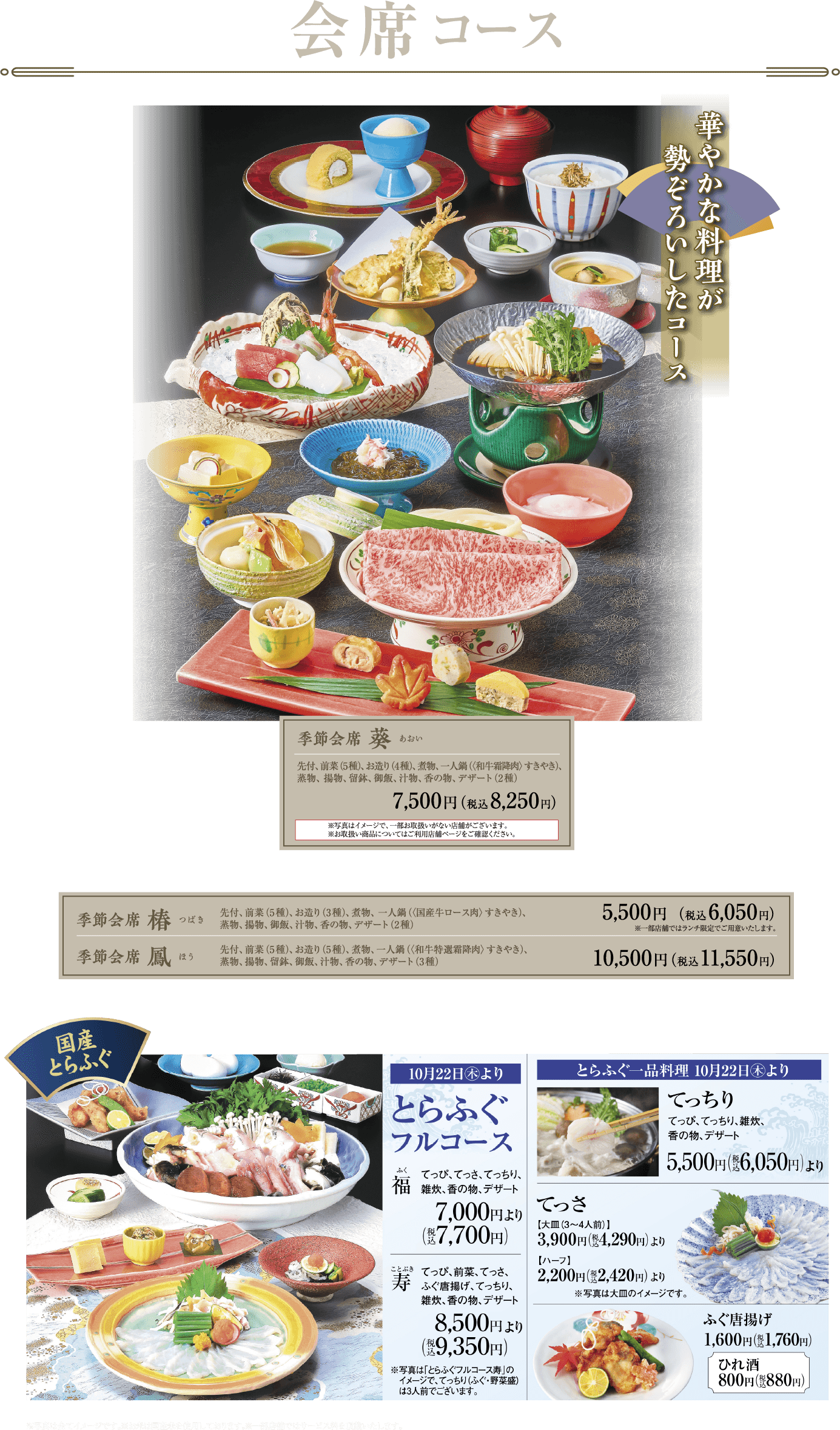 会席コース 季節会席 葵 7,500円（税込8,250円）／季節会席 椿 5,500円（税込6,050円）／季節会席 鳳 10,500円（税込11,550円）／国産とらふぐ 10月22日（木）より とらふぐフルコース 福 7,000円（税込7,700円）より・寿 8,500円（税込9,350円）より／とらふぐ一品料理 てっちり5,500円（税込6,050円）より・てっさ大皿3,900円（税込4,290円）より・ハーフ2,200円（税込2,420円）より・ふぐ唐揚げ1,600円（税込1,760円）・ひれ酒800円（税込880円）