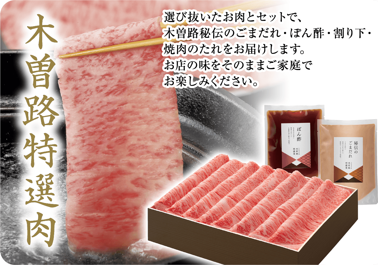 木曽路特選肉 選び抜いたお肉とセットで、木曽路秘伝のごまだれ・ぽん酢・割り下・もみだれ・つけだれをお届けします。お店の味をそのままご家庭でお楽しみください。